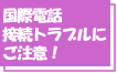 ���ۓd�b�ڑ��g���u���ɂ����ӁI